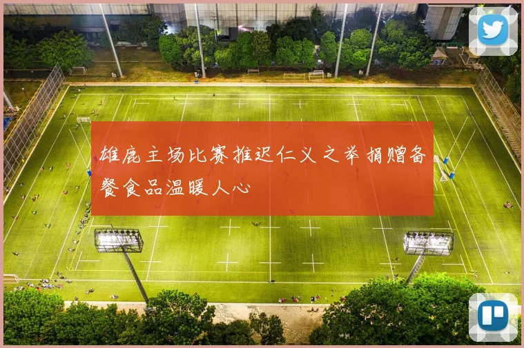 雄鹿主场比赛推迟仁义之举捐赠备餐食品温暖人心