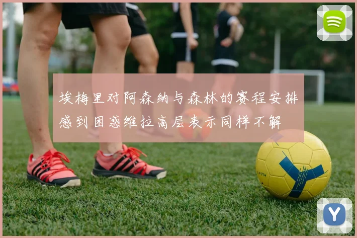 埃梅里对阿森纳与森林的赛程安排感到困惑维拉高层表示同样不解
