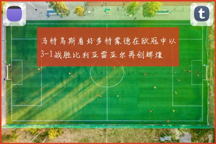 马特乌斯看好多特蒙德在欧冠中以3-1战胜比利亚雷亚尔再创辉煌