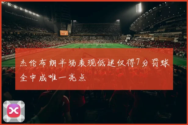 杰伦布朗半场表现低迷仅得7分罚球全中成唯一亮点