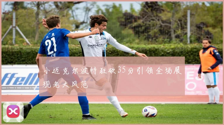 小迈克尔波特狂砍35分引领全场展现老大风范