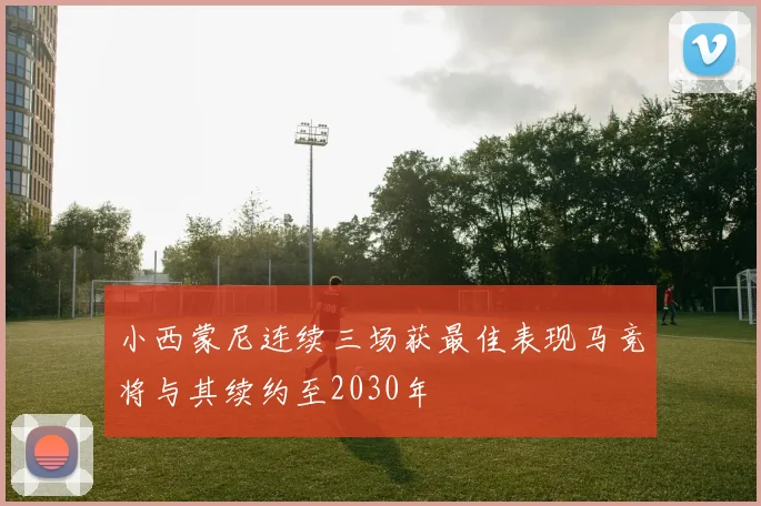 小西蒙尼连续三场获最佳表现马竞将与其续约至2030年