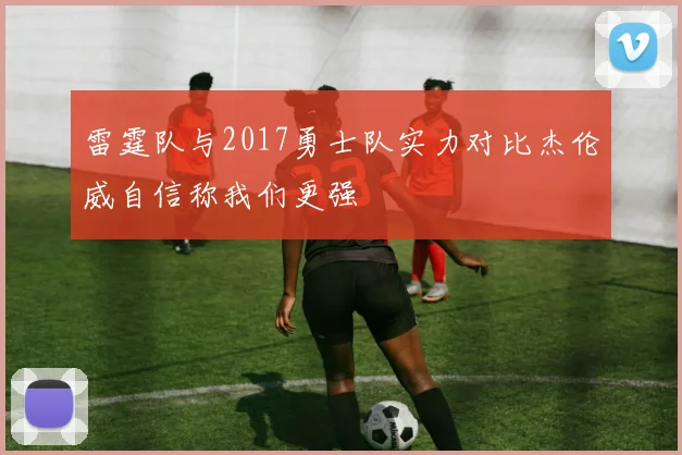 雷霆队与2017勇士队实力对比杰伦威自信称我们更强