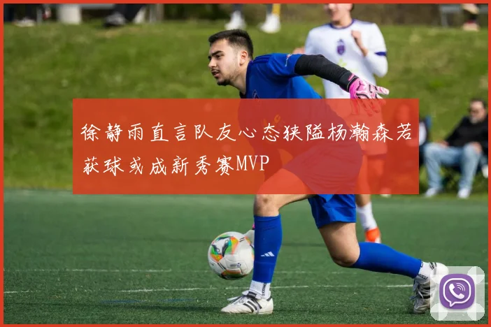 徐静雨直言队友心态狭隘杨瀚森若获球或成新秀赛MVP