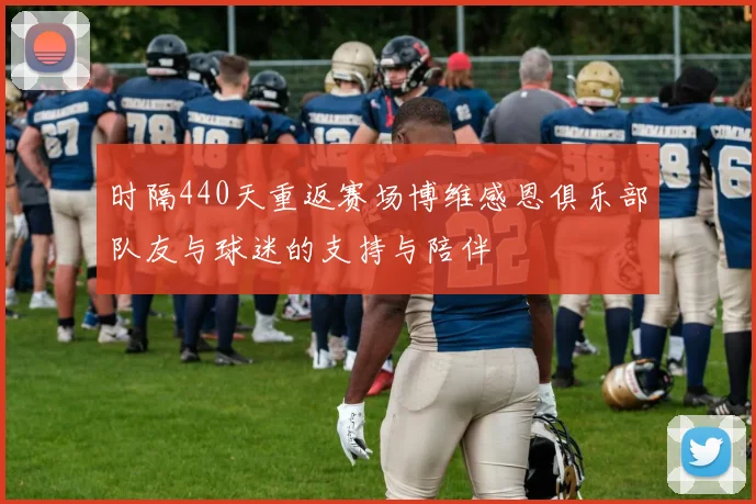 时隔440天重返赛场博维感恩俱乐部队友与球迷的支持与陪伴