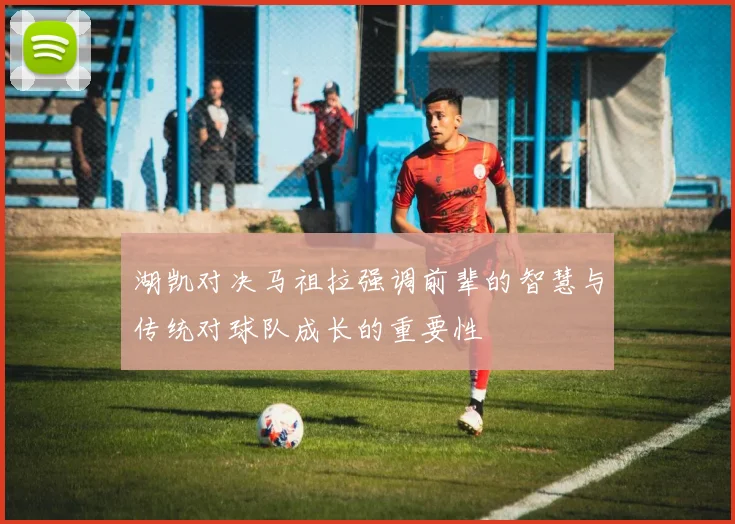 湖凯对决马祖拉强调前辈的智慧与传统对球队成长的重要性