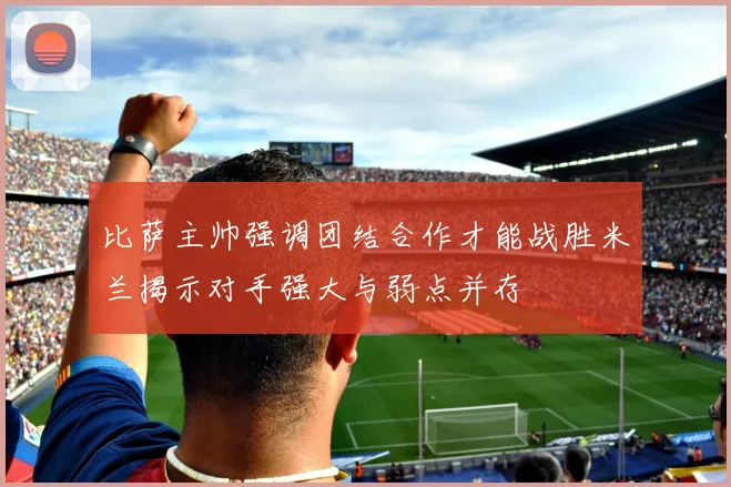 比萨主帅强调团结合作才能战胜米兰揭示对手强大与弱点并存