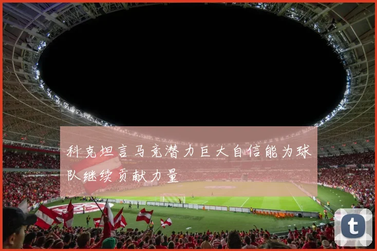 科克坦言马竞潜力巨大自信能为球队继续贡献力量