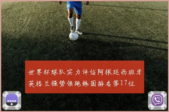 世界杯球队实力评估阿根廷西班牙英格兰强势领跑韩国排名第17位