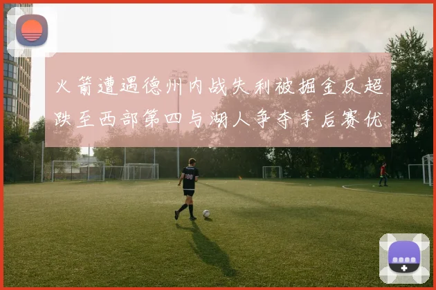 火箭遭遇德州内战失利被掘金反超跌至西部第四与湖人争夺季后赛优势