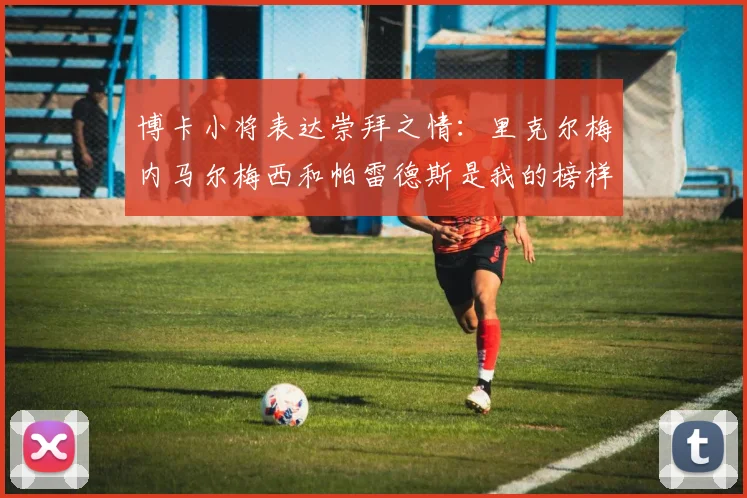 博卡小将表达崇拜之情：里克尔梅内马尔梅西和帕雷德斯是我的榜样