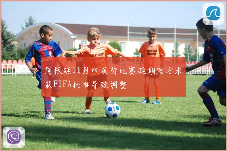 阿根廷11月印度行比赛延期官方未获FIFA批准导致调整